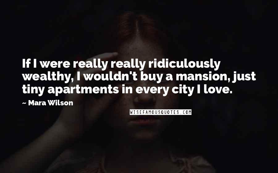 Mara Wilson Quotes: If I were really really ridiculously wealthy, I wouldn't buy a mansion, just tiny apartments in every city I love.