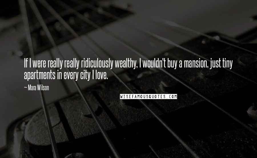 Mara Wilson Quotes: If I were really really ridiculously wealthy, I wouldn't buy a mansion, just tiny apartments in every city I love.