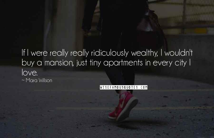 Mara Wilson Quotes: If I were really really ridiculously wealthy, I wouldn't buy a mansion, just tiny apartments in every city I love.