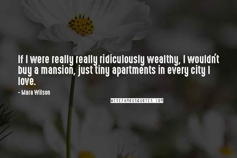 Mara Wilson Quotes: If I were really really ridiculously wealthy, I wouldn't buy a mansion, just tiny apartments in every city I love.