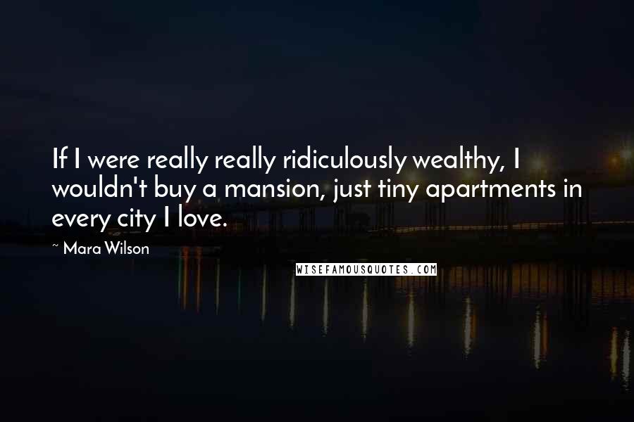 Mara Wilson Quotes: If I were really really ridiculously wealthy, I wouldn't buy a mansion, just tiny apartments in every city I love.