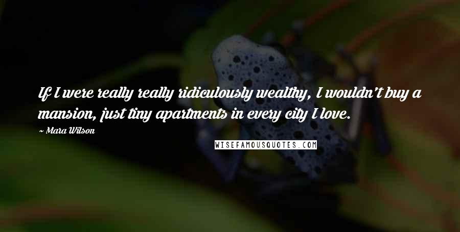 Mara Wilson Quotes: If I were really really ridiculously wealthy, I wouldn't buy a mansion, just tiny apartments in every city I love.