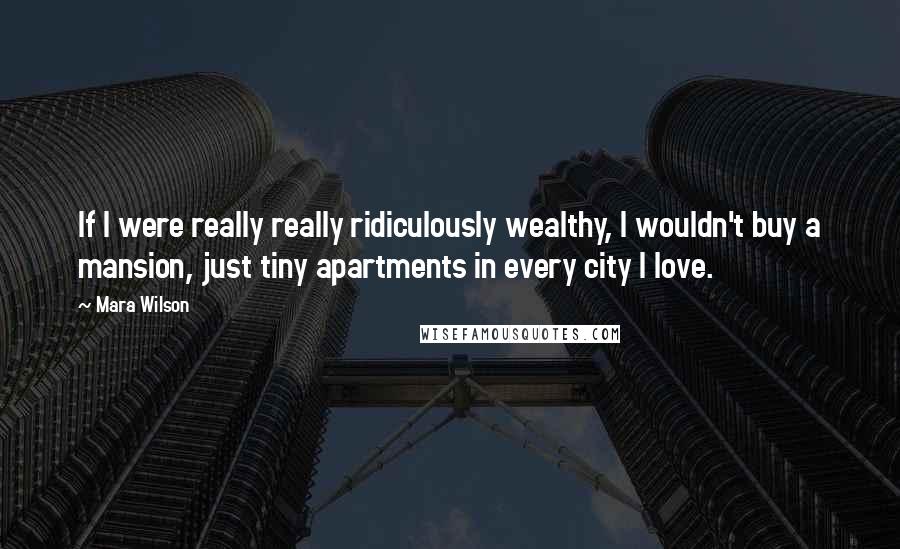 Mara Wilson Quotes: If I were really really ridiculously wealthy, I wouldn't buy a mansion, just tiny apartments in every city I love.