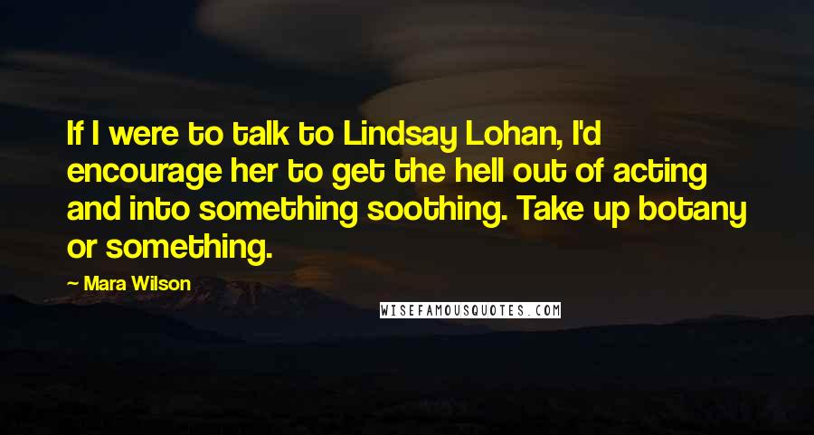 Mara Wilson Quotes: If I were to talk to Lindsay Lohan, I'd encourage her to get the hell out of acting and into something soothing. Take up botany or something.