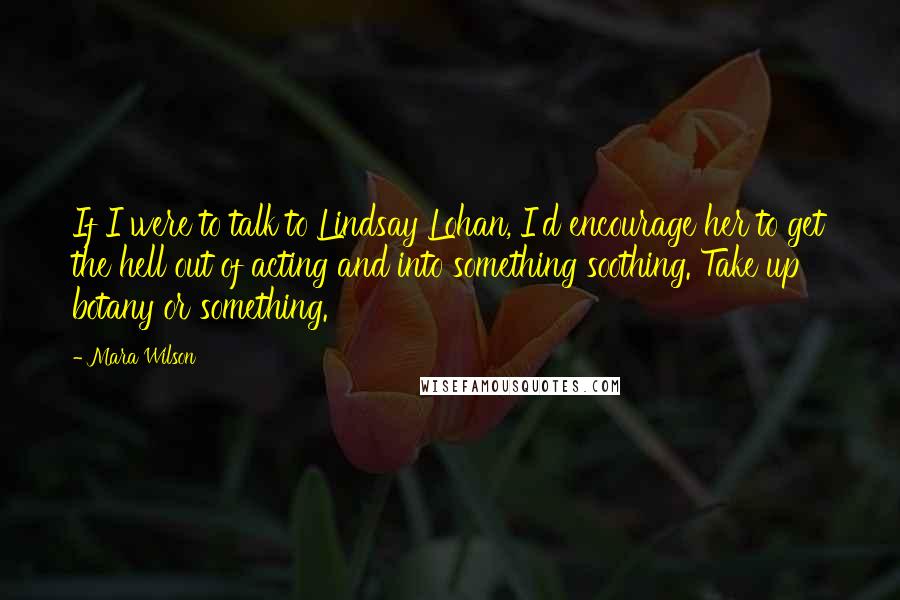 Mara Wilson Quotes: If I were to talk to Lindsay Lohan, I'd encourage her to get the hell out of acting and into something soothing. Take up botany or something.