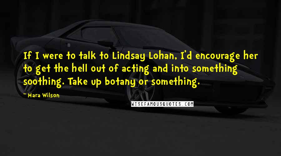 Mara Wilson Quotes: If I were to talk to Lindsay Lohan, I'd encourage her to get the hell out of acting and into something soothing. Take up botany or something.