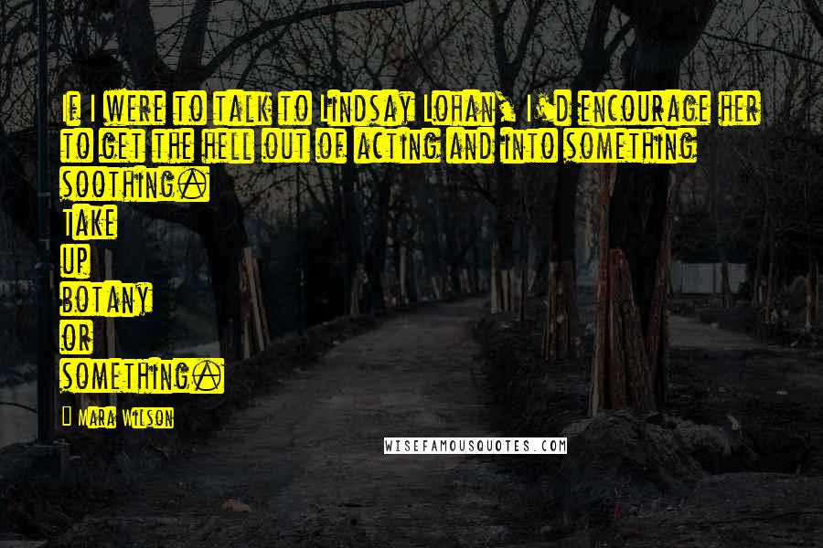 Mara Wilson Quotes: If I were to talk to Lindsay Lohan, I'd encourage her to get the hell out of acting and into something soothing. Take up botany or something.