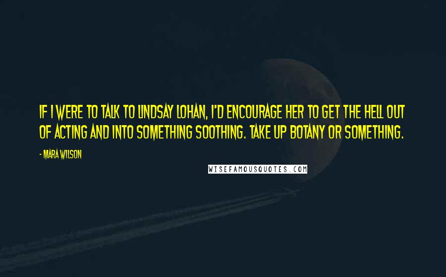 Mara Wilson Quotes: If I were to talk to Lindsay Lohan, I'd encourage her to get the hell out of acting and into something soothing. Take up botany or something.