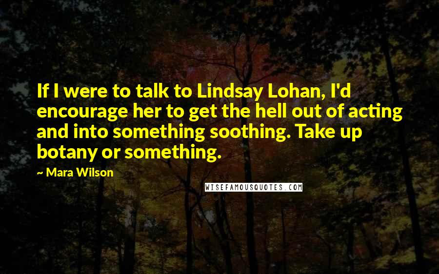 Mara Wilson Quotes: If I were to talk to Lindsay Lohan, I'd encourage her to get the hell out of acting and into something soothing. Take up botany or something.