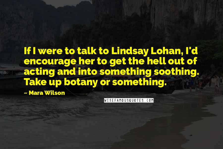 Mara Wilson Quotes: If I were to talk to Lindsay Lohan, I'd encourage her to get the hell out of acting and into something soothing. Take up botany or something.