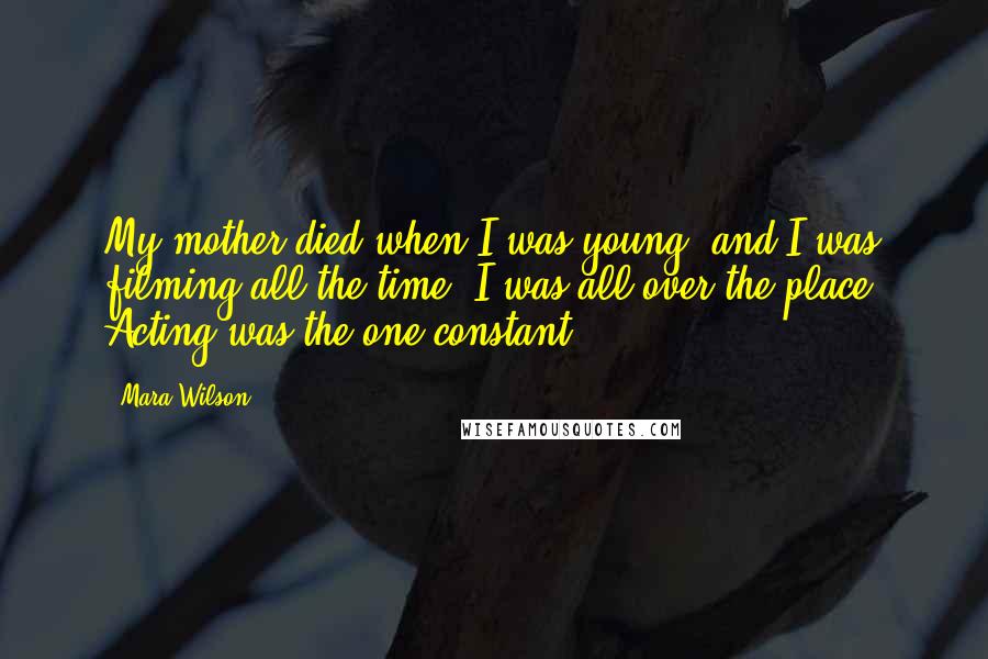 Mara Wilson Quotes: My mother died when I was young, and I was filming all the time. I was all over the place. Acting was the one constant.