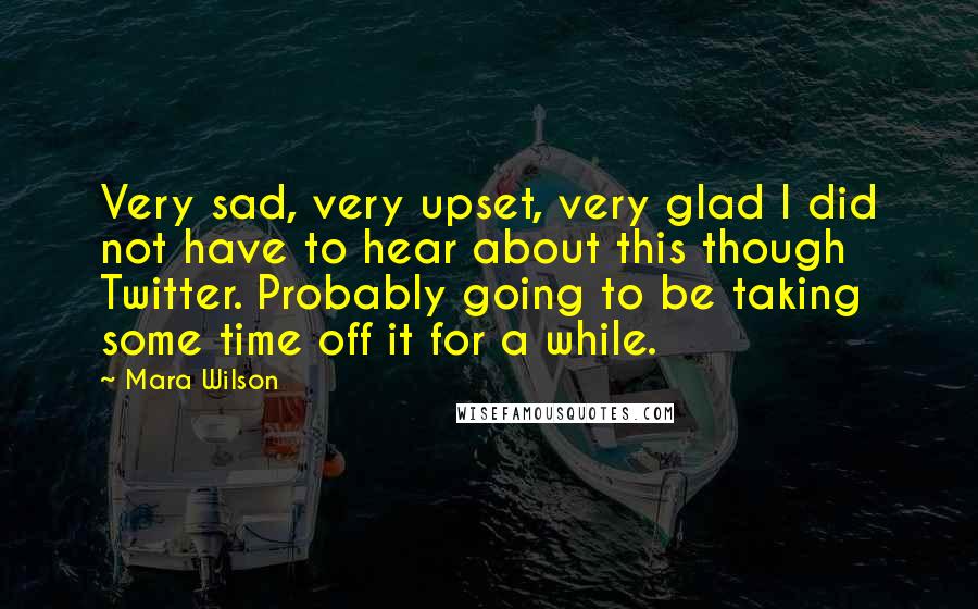 Mara Wilson Quotes: Very sad, very upset, very glad I did not have to hear about this though Twitter. Probably going to be taking some time off it for a while.