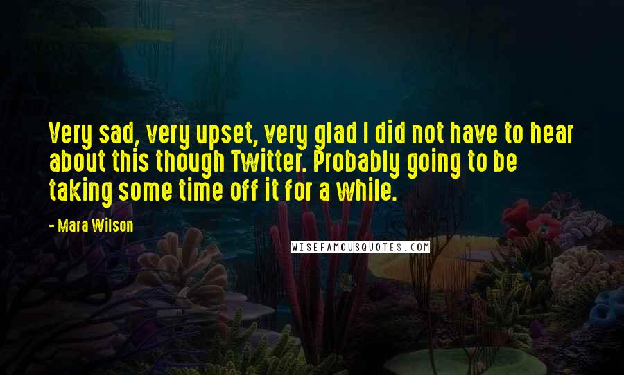 Mara Wilson Quotes: Very sad, very upset, very glad I did not have to hear about this though Twitter. Probably going to be taking some time off it for a while.