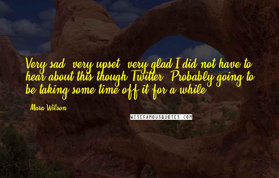 Mara Wilson Quotes: Very sad, very upset, very glad I did not have to hear about this though Twitter. Probably going to be taking some time off it for a while.