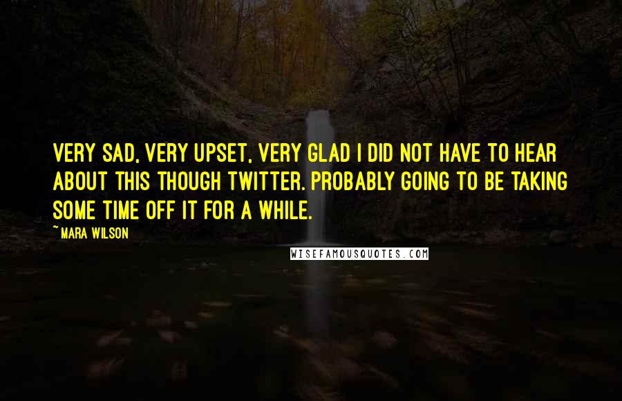 Mara Wilson Quotes: Very sad, very upset, very glad I did not have to hear about this though Twitter. Probably going to be taking some time off it for a while.