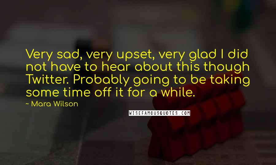 Mara Wilson Quotes: Very sad, very upset, very glad I did not have to hear about this though Twitter. Probably going to be taking some time off it for a while.