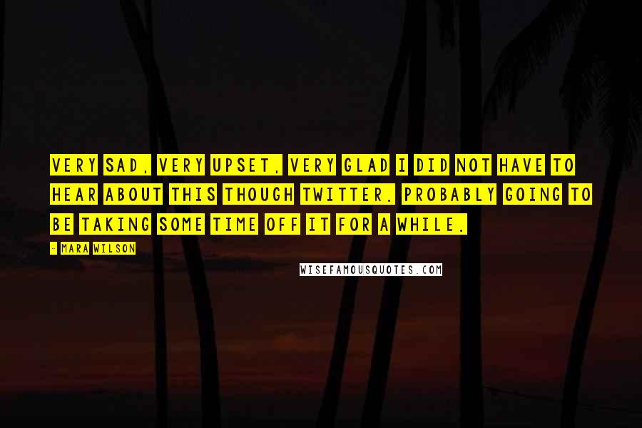 Mara Wilson Quotes: Very sad, very upset, very glad I did not have to hear about this though Twitter. Probably going to be taking some time off it for a while.