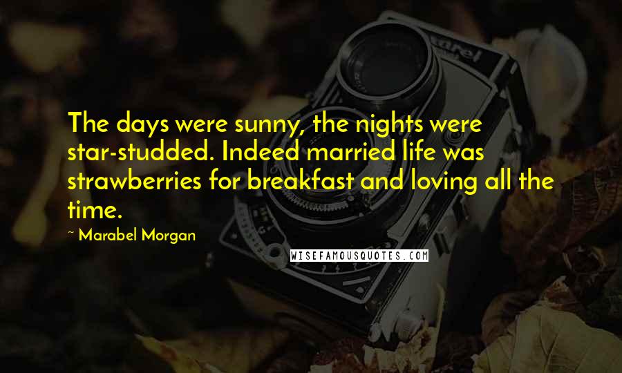 Marabel Morgan Quotes: The days were sunny, the nights were star-studded. Indeed married life was strawberries for breakfast and loving all the time.