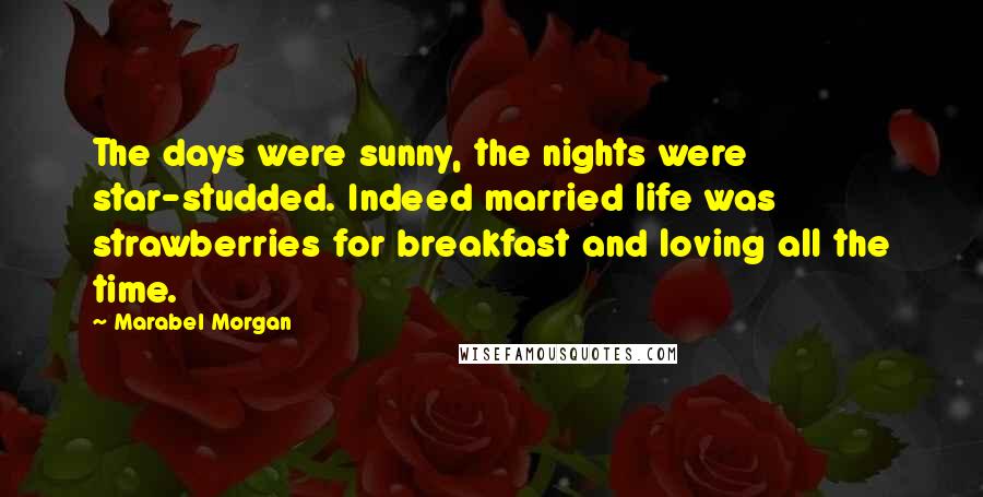 Marabel Morgan Quotes: The days were sunny, the nights were star-studded. Indeed married life was strawberries for breakfast and loving all the time.
