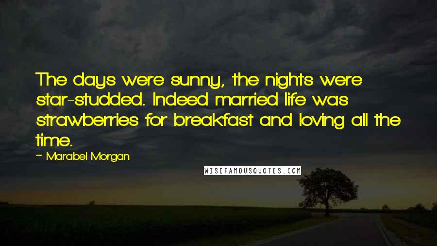 Marabel Morgan Quotes: The days were sunny, the nights were star-studded. Indeed married life was strawberries for breakfast and loving all the time.