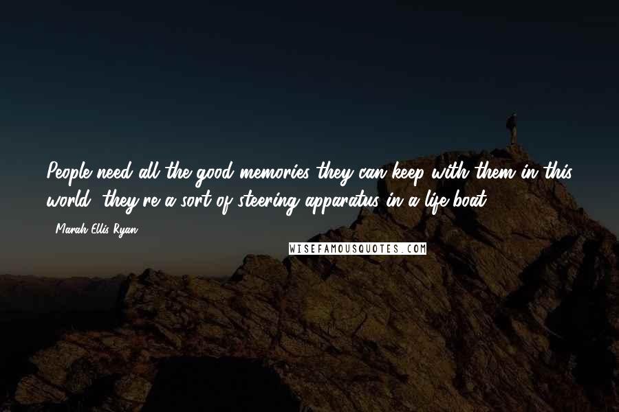 Marah Ellis Ryan Quotes: People need all the good memories they can keep with them in this world; they're a sort of steering apparatus in a life-boat ...