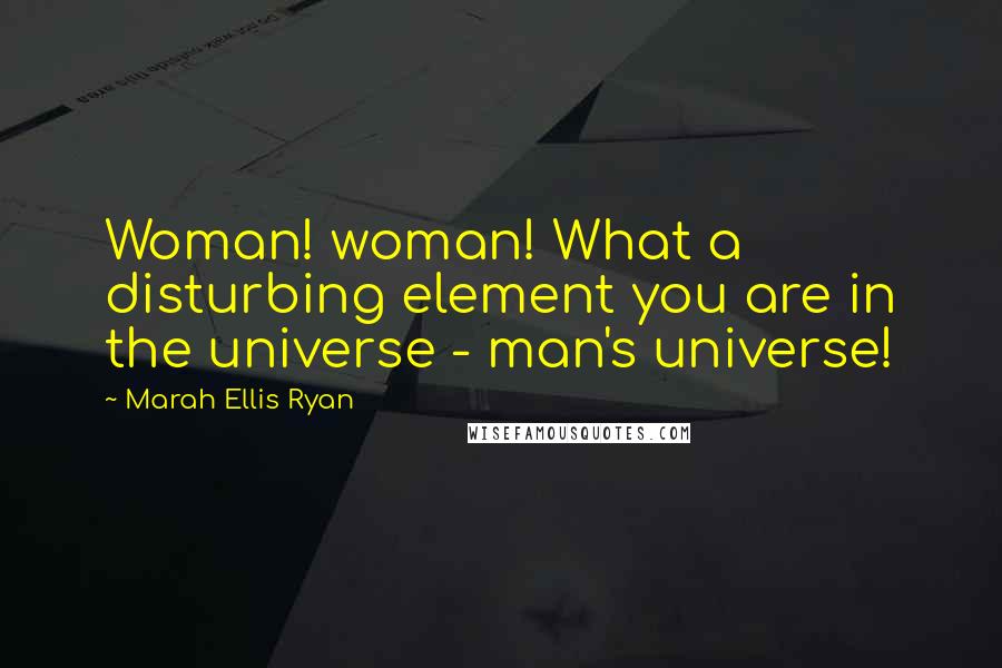 Marah Ellis Ryan Quotes: Woman! woman! What a disturbing element you are in the universe - man's universe!