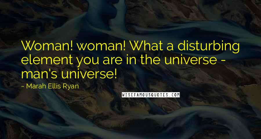 Marah Ellis Ryan Quotes: Woman! woman! What a disturbing element you are in the universe - man's universe!