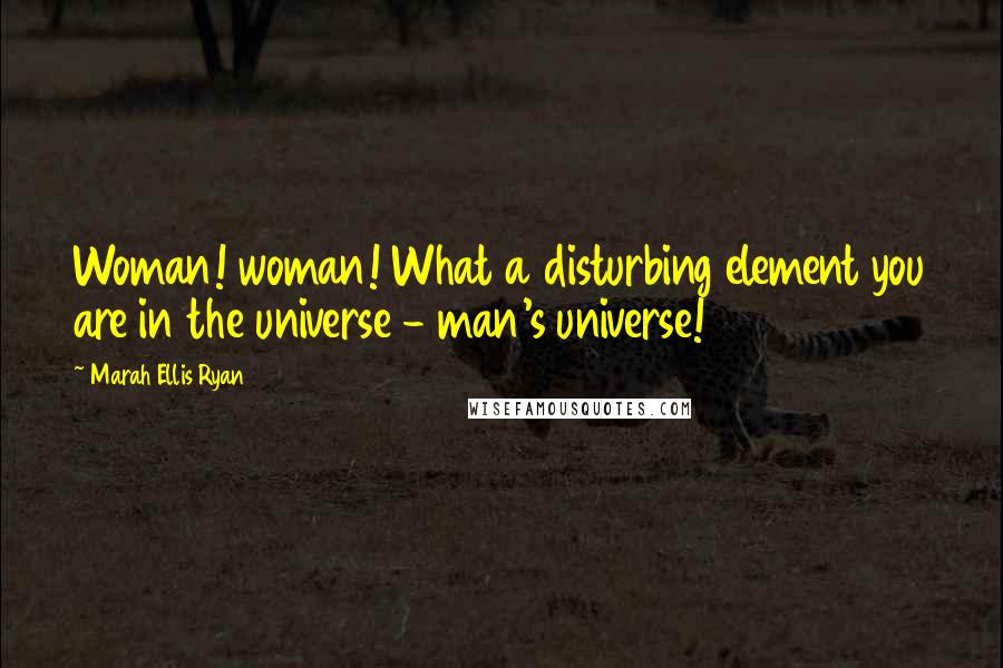 Marah Ellis Ryan Quotes: Woman! woman! What a disturbing element you are in the universe - man's universe!