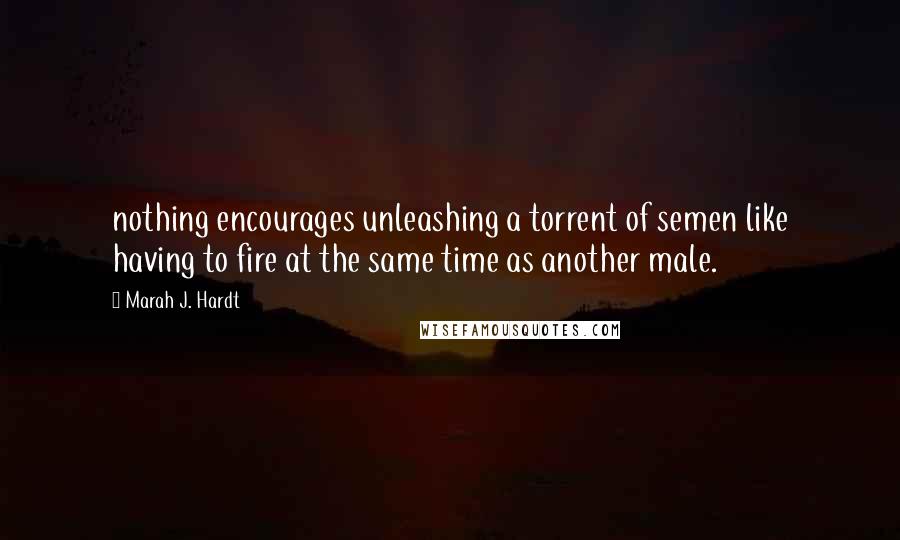 Marah J. Hardt Quotes: nothing encourages unleashing a torrent of semen like having to fire at the same time as another male.