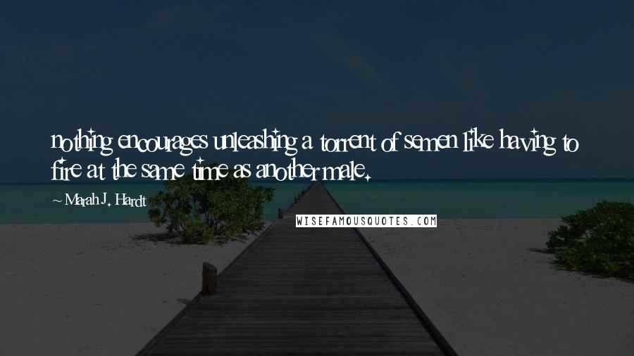 Marah J. Hardt Quotes: nothing encourages unleashing a torrent of semen like having to fire at the same time as another male.