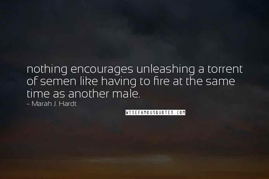 Marah J. Hardt Quotes: nothing encourages unleashing a torrent of semen like having to fire at the same time as another male.