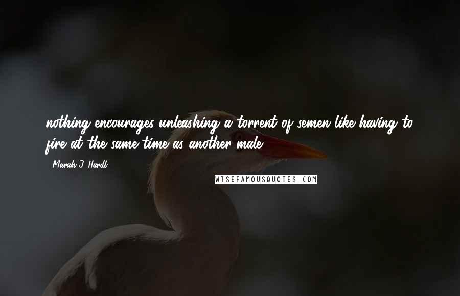 Marah J. Hardt Quotes: nothing encourages unleashing a torrent of semen like having to fire at the same time as another male.