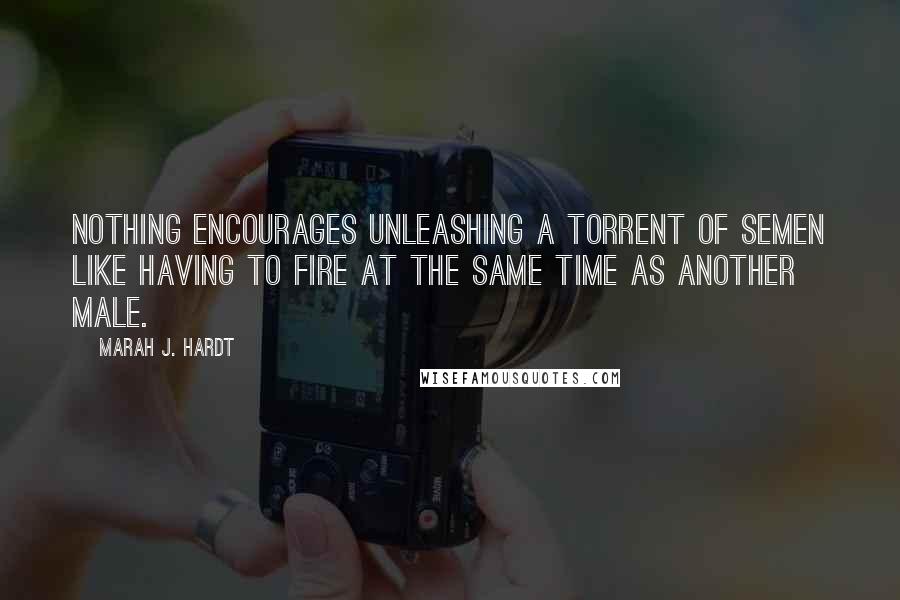 Marah J. Hardt Quotes: nothing encourages unleashing a torrent of semen like having to fire at the same time as another male.