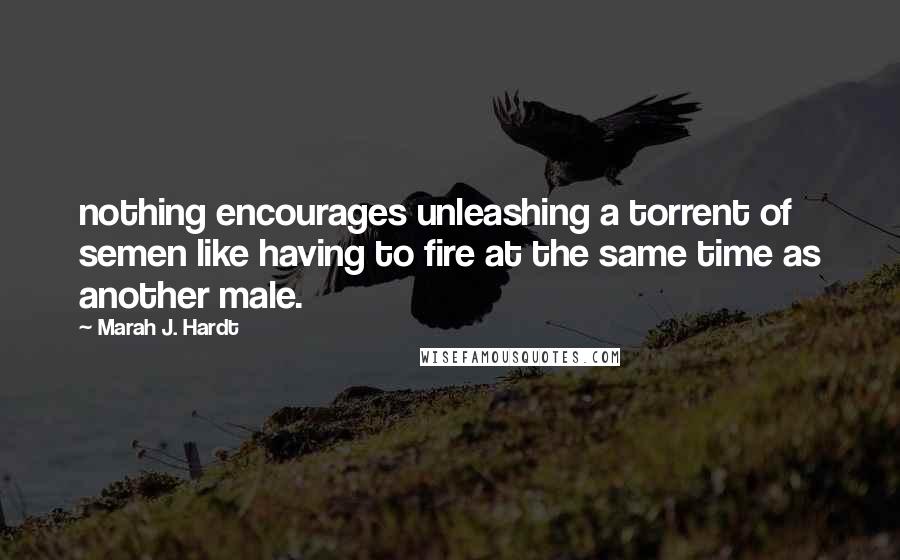 Marah J. Hardt Quotes: nothing encourages unleashing a torrent of semen like having to fire at the same time as another male.