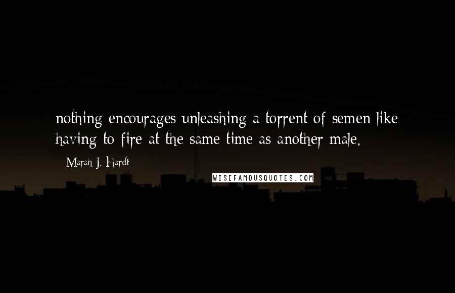 Marah J. Hardt Quotes: nothing encourages unleashing a torrent of semen like having to fire at the same time as another male.