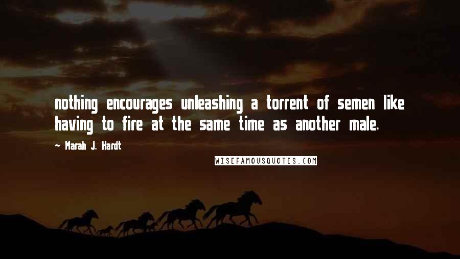 Marah J. Hardt Quotes: nothing encourages unleashing a torrent of semen like having to fire at the same time as another male.