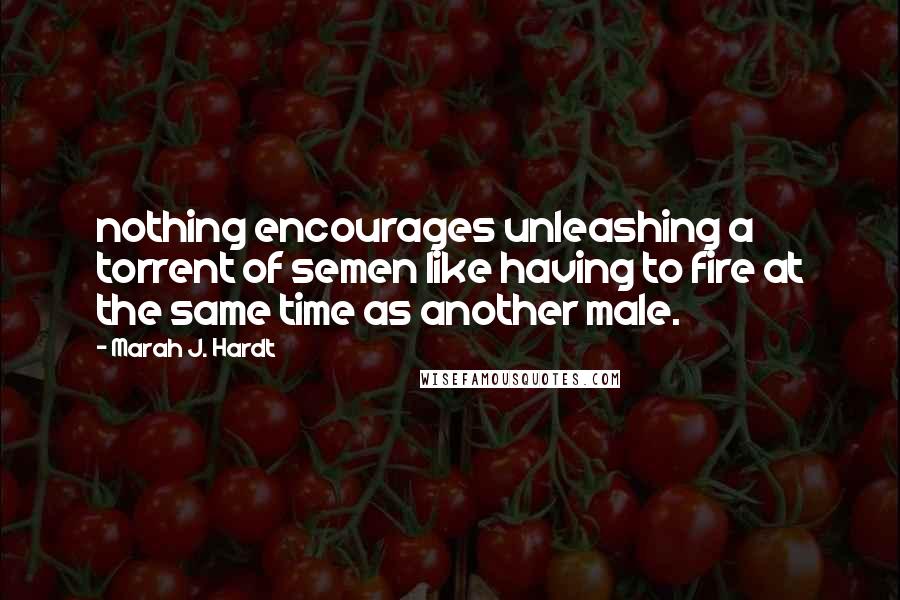 Marah J. Hardt Quotes: nothing encourages unleashing a torrent of semen like having to fire at the same time as another male.