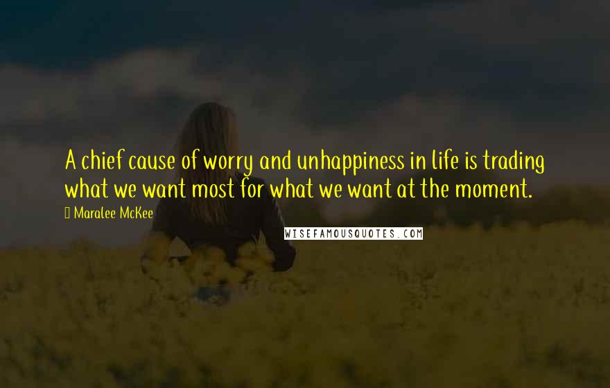 Maralee McKee Quotes: A chief cause of worry and unhappiness in life is trading what we want most for what we want at the moment.