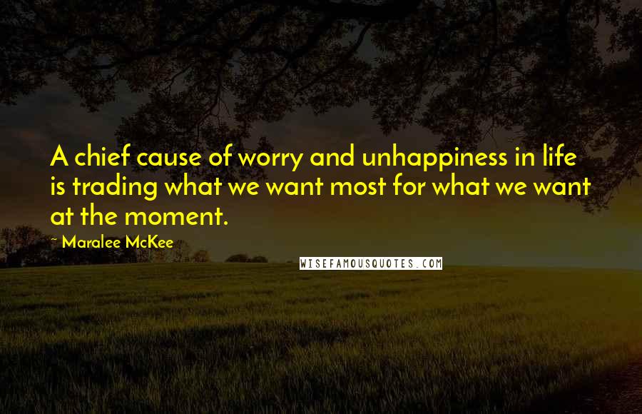 Maralee McKee Quotes: A chief cause of worry and unhappiness in life is trading what we want most for what we want at the moment.