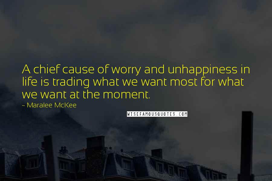 Maralee McKee Quotes: A chief cause of worry and unhappiness in life is trading what we want most for what we want at the moment.
