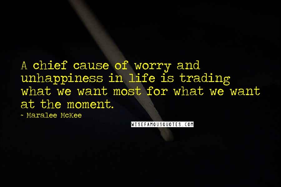 Maralee McKee Quotes: A chief cause of worry and unhappiness in life is trading what we want most for what we want at the moment.