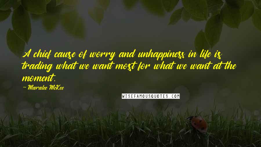 Maralee McKee Quotes: A chief cause of worry and unhappiness in life is trading what we want most for what we want at the moment.