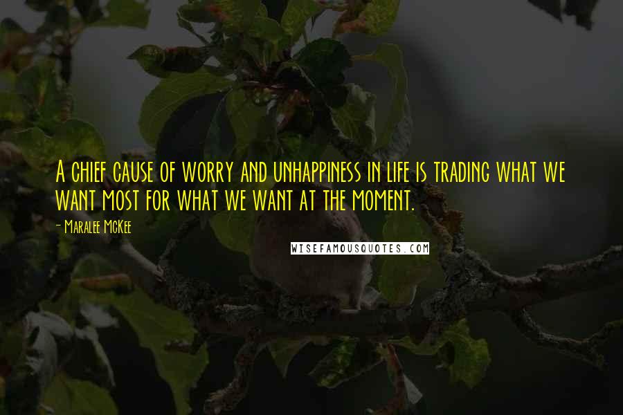Maralee McKee Quotes: A chief cause of worry and unhappiness in life is trading what we want most for what we want at the moment.