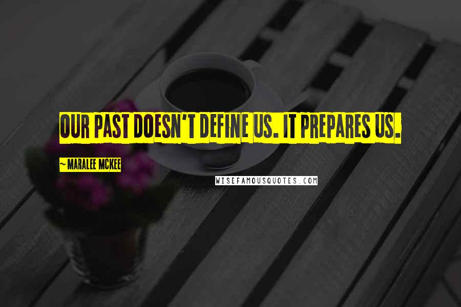 Maralee McKee Quotes: OUr past doesn't define us. It prepares us.