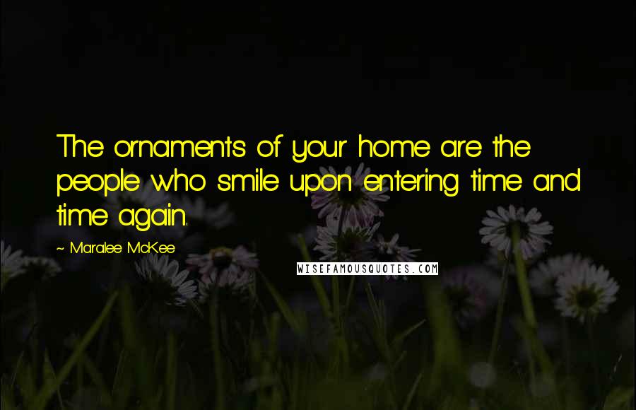 Maralee McKee Quotes: The ornaments of your home are the people who smile upon entering time and time again.