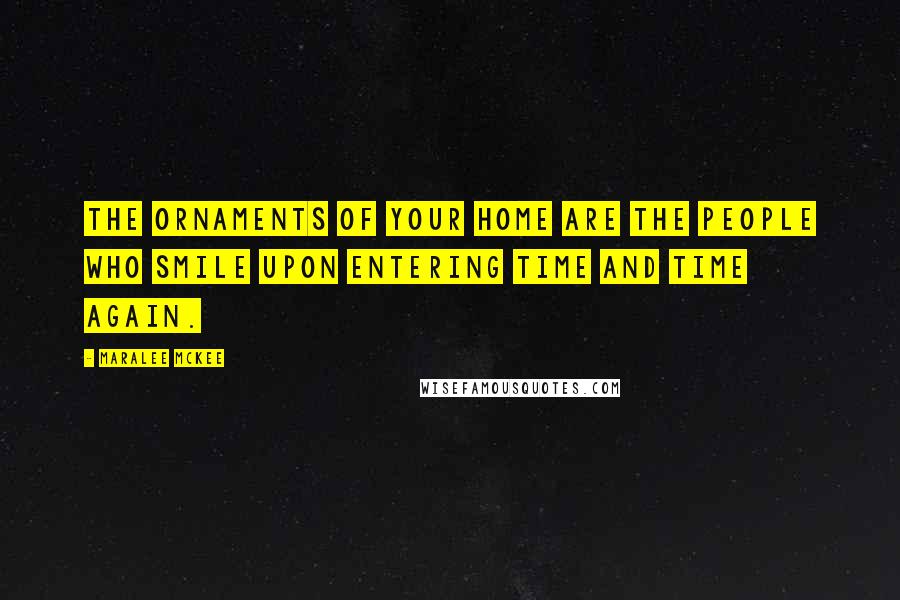 Maralee McKee Quotes: The ornaments of your home are the people who smile upon entering time and time again.