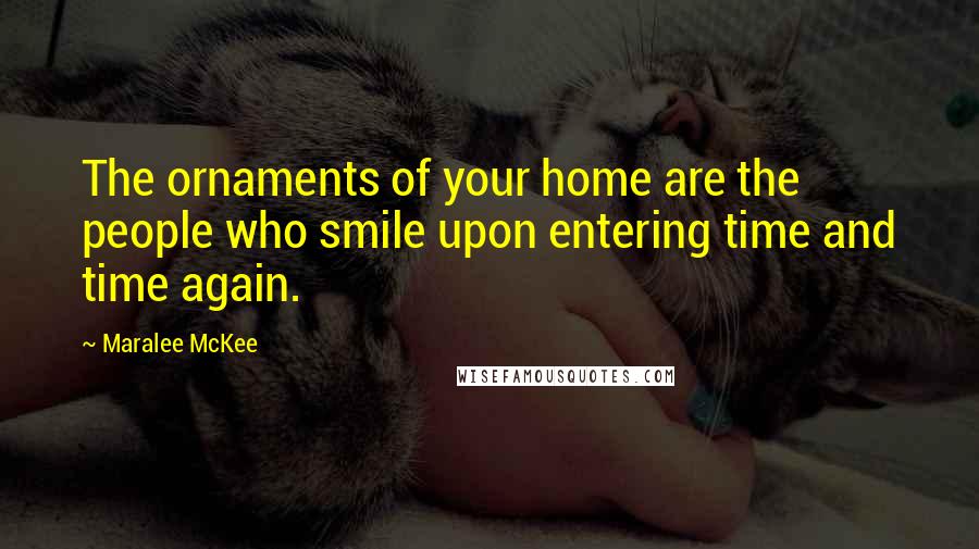 Maralee McKee Quotes: The ornaments of your home are the people who smile upon entering time and time again.