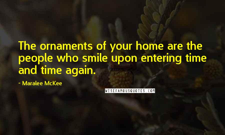 Maralee McKee Quotes: The ornaments of your home are the people who smile upon entering time and time again.