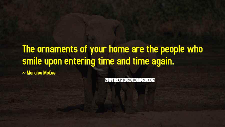 Maralee McKee Quotes: The ornaments of your home are the people who smile upon entering time and time again.