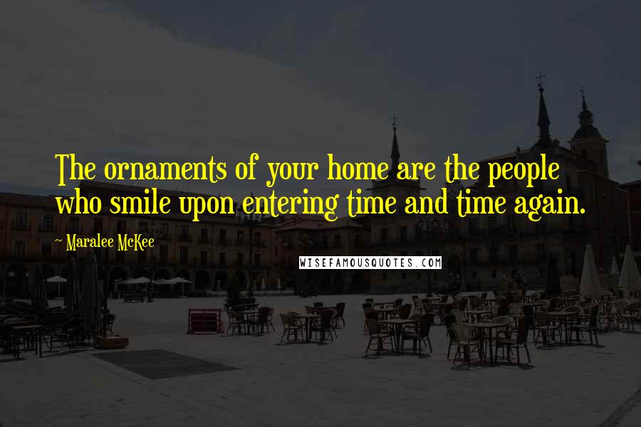 Maralee McKee Quotes: The ornaments of your home are the people who smile upon entering time and time again.